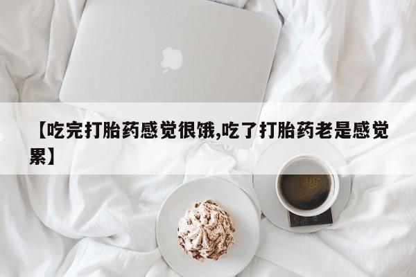 米非司酮片全国药店微信【吃完打胎药感觉很饿,吃了打胎药老是感觉累】