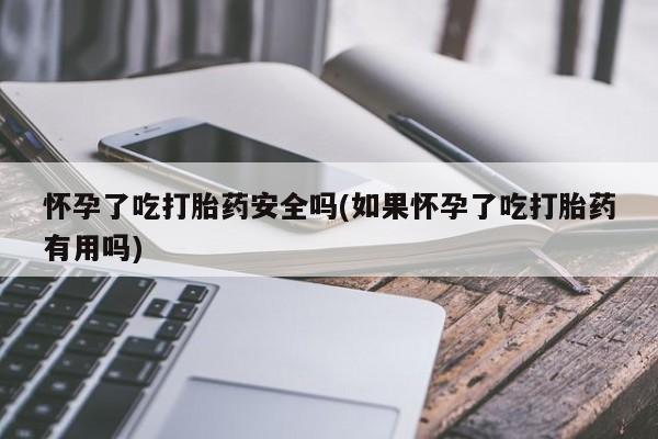 米非司酮片全国药店微信怀孕了吃打胎药安全吗(如果怀孕了吃打胎药有用吗)