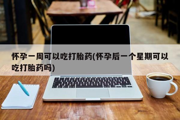 米非司酮片全国药店微信怀孕一周可以吃打胎药(怀孕后一个星期可以吃打胎药吗)