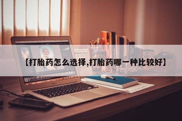 米非司酮片全国药店微信【打胎药怎么选择,打胎药哪一种比较好】