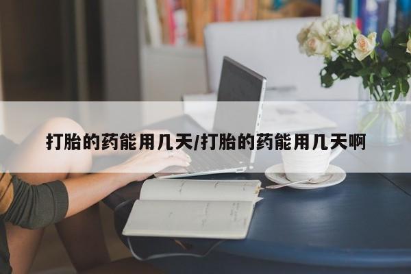 米非司酮片全国药店微信打胎的药能用几天/打胎的药能用几天啊