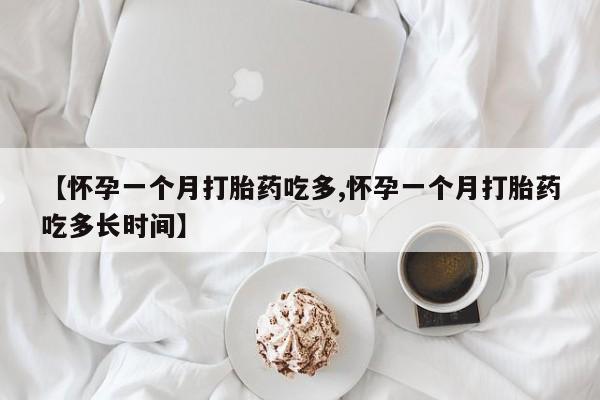 米非司酮片全国药店微信【怀孕一个月打胎药吃多,怀孕一个月打胎药吃多长时间】