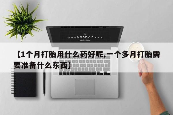 米非司酮片全国药店微信【1个月打胎用什么药好呢,一个多月打胎需要准备什么东西】