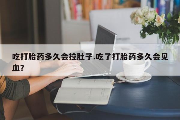 米非司酮片全国药店微信吃打胎药多久会拉肚子.吃了打胎药多久会见血？