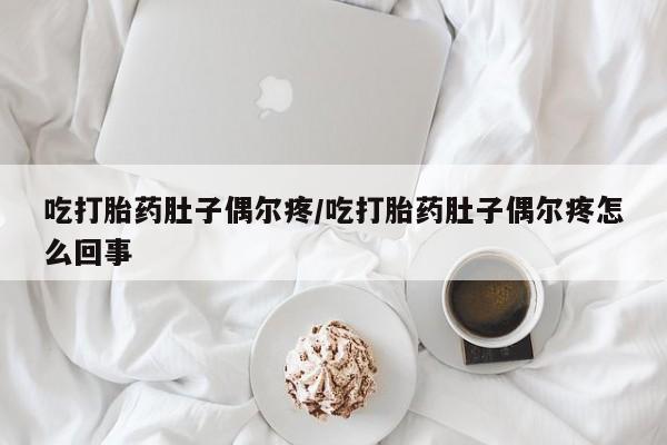 米非司酮片全国药店微信吃打胎药肚子偶尔疼/吃打胎药肚子偶尔疼怎么回事