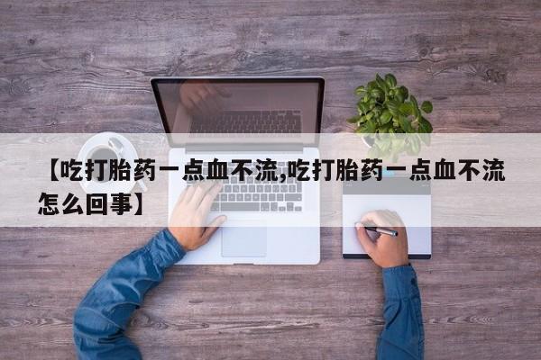 米非司酮片全国药店微信【吃打胎药一点血不流,吃打胎药一点血不流怎么回事】