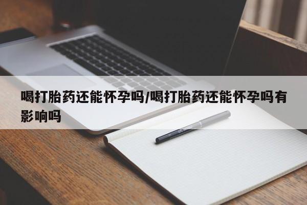 米非司酮片全国药店微信喝打胎药还能怀孕吗/喝打胎药还能怀孕吗有影响吗