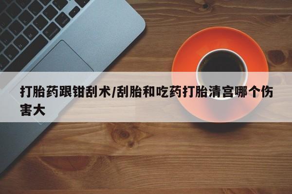 米非司酮片全国药店微信打胎药跟钳刮术/刮胎和吃药打胎清宫哪个伤害大