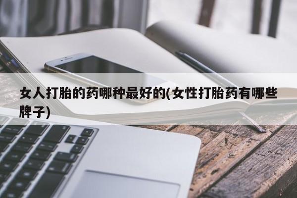 米非司酮片全国药店微信女人打胎的药哪种最好的(女性打胎药有哪些牌子)