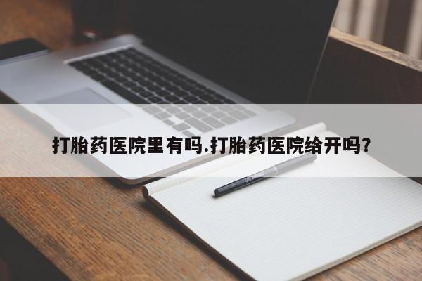 米非司酮片全国药店微信打胎药医院里有吗.打胎药医院给开吗？