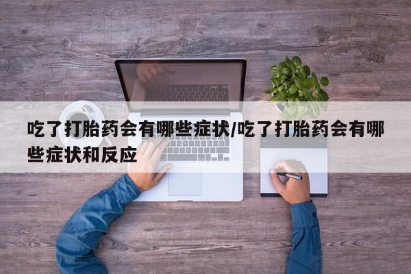 米非司酮片全国药店微信吃了打胎药会有哪些症状/吃了打胎药会有哪些症状和反应
