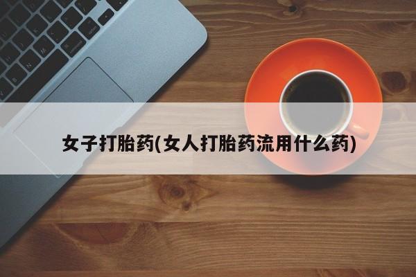 米非司酮片全国药店微信女子打胎药(女人打胎药流用什么药)