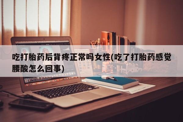 米非司酮片全国药店微信吃打胎药后背疼正常吗女性(吃了打胎药感觉腰酸怎么回事)