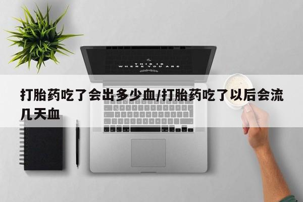 米非司酮片全国药店微信打胎药吃了会出多少血/打胎药吃了以后会流几天血