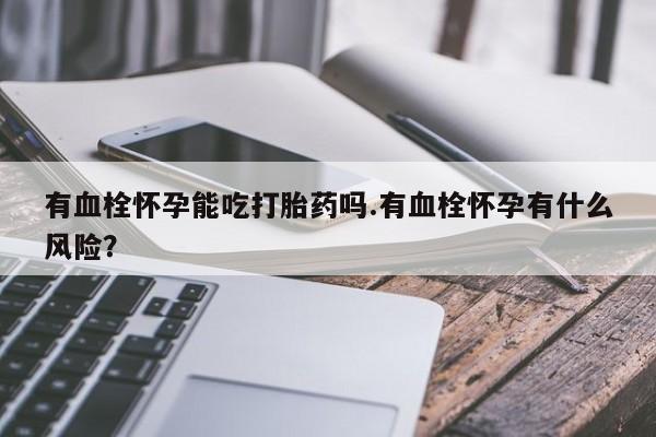 米非司酮片全国药店微信有血栓怀孕能吃打胎药吗.有血栓怀孕有什么风险？