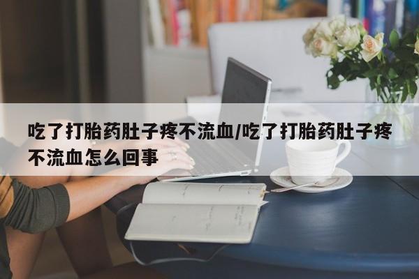 米非司酮片全国药店微信吃了打胎药肚子疼不流血/吃了打胎药肚子疼不流血怎么回事