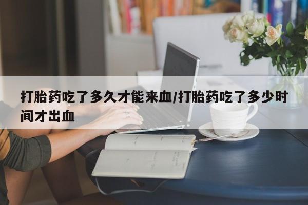 米非司酮片全国药店微信打胎药吃了多久才能来血/打胎药吃了多少时间才出血