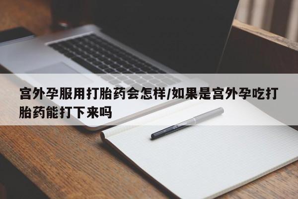 米非司酮片全国药店微信宫外孕服用打胎药会怎样/如果是宫外孕吃打胎药能打下来吗